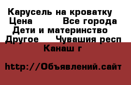 Карусель на кроватку › Цена ­ 700 - Все города Дети и материнство » Другое   . Чувашия респ.,Канаш г.